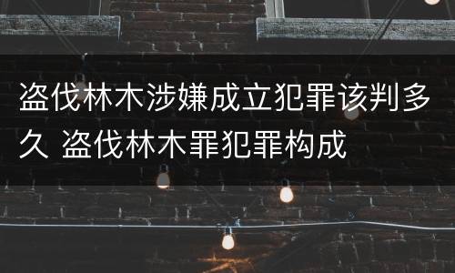 盗伐林木涉嫌成立犯罪该判多久 盗伐林木罪犯罪构成