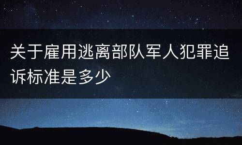 关于雇用逃离部队军人犯罪追诉标准是多少