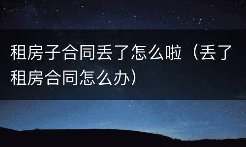 租房子合同丢了怎么啦（丢了租房合同怎么办）