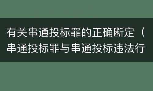 有关串通投标罪的正确断定（串通投标罪与串通投标违法行为的界限）