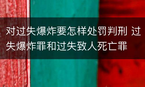 对过失爆炸要怎样处罚判刑 过失爆炸罪和过失致人死亡罪