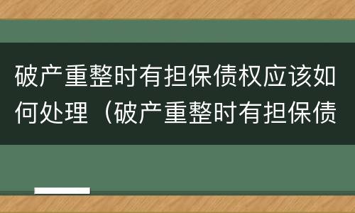 破产重整时有担保债权应该如何处理（破产重整时有担保债权应该如何处理呢）
