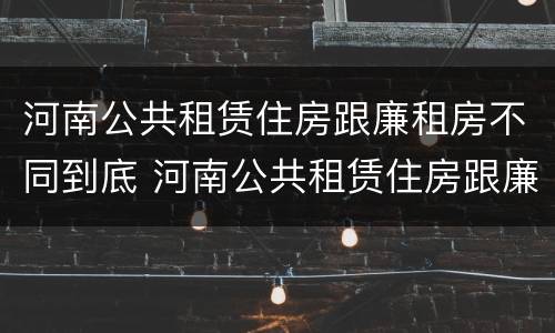 河南公共租赁住房跟廉租房不同到底 河南公共租赁住房跟廉租房不同到底怎么办