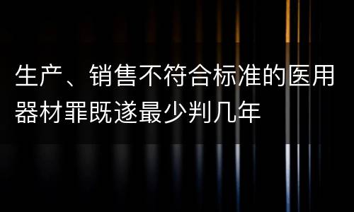 生产、销售不符合标准的医用器材罪既遂最少判几年
