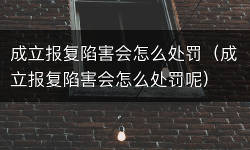 成立报复陷害会怎么处罚（成立报复陷害会怎么处罚呢）