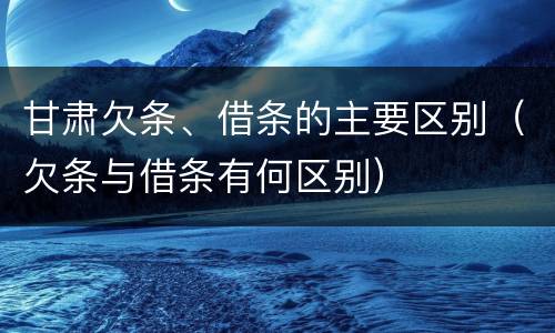 甘肃欠条、借条的主要区别（欠条与借条有何区别）