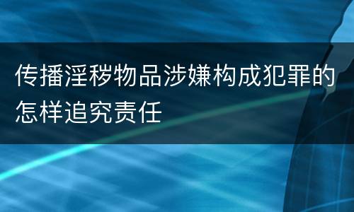 传播淫秽物品涉嫌构成犯罪的怎样追究责任