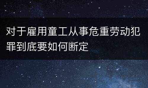 对于雇用童工从事危重劳动犯罪到底要如何断定