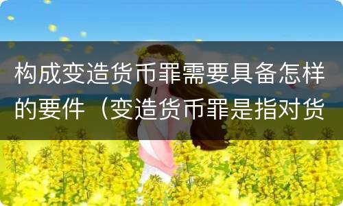 构成变造货币罪需要具备怎样的要件（变造货币罪是指对货币采用什么方法）