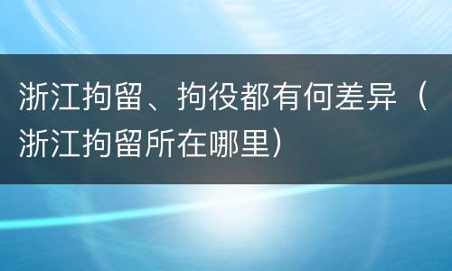 浙江拘留、拘役都有何差异（浙江拘留所在哪里）