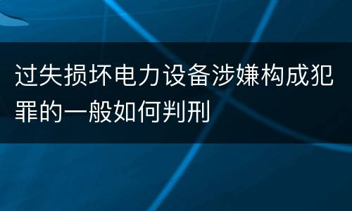 过失损坏电力设备涉嫌构成犯罪的一般如何判刑