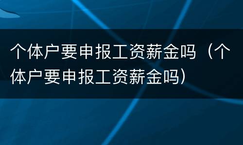 个体户要申报工资薪金吗（个体户要申报工资薪金吗）