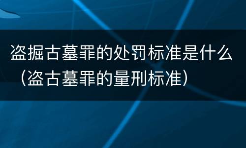 盗掘古墓罪的处罚标准是什么（盗古墓罪的量刑标准）