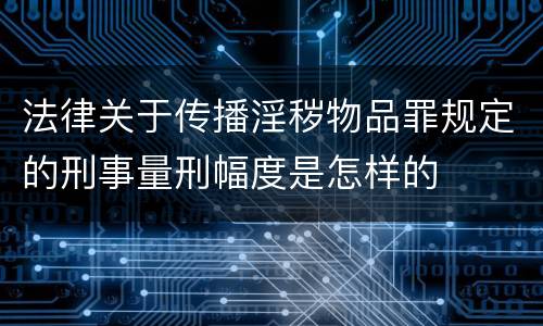 法律关于传播淫秽物品罪规定的刑事量刑幅度是怎样的