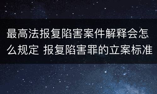 最高法报复陷害案件解释会怎么规定 报复陷害罪的立案标准