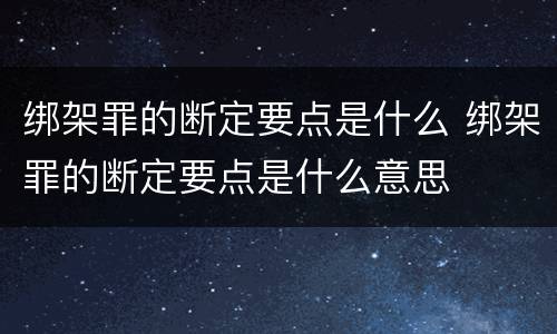 绑架罪的断定要点是什么 绑架罪的断定要点是什么意思