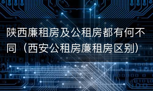陕西廉租房及公租房都有何不同（西安公租房廉租房区别）
