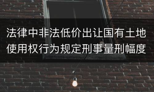 法律中非法低价出让国有土地使用权行为规定刑事量刑幅度是多少
