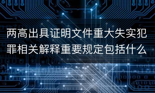 两高出具证明文件重大失实犯罪相关解释重要规定包括什么