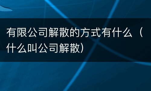 有限公司解散的方式有什么（什么叫公司解散）