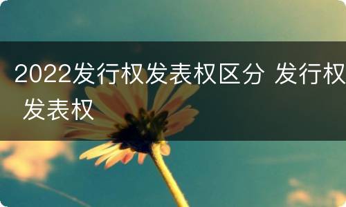 2022发行权发表权区分 发行权 发表权