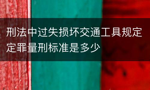 刑法中过失损坏交通工具规定定罪量刑标准是多少