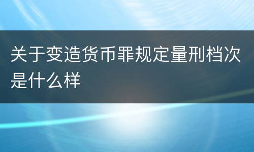 关于变造货币罪规定量刑档次是什么样