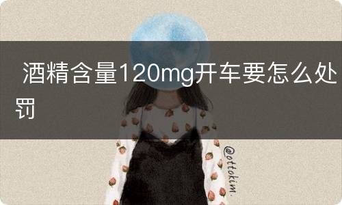  酒精含量120mg开车要怎么处罚
