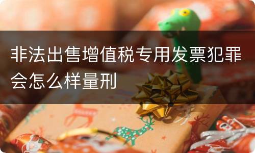 非法出售增值税专用发票犯罪会怎么样量刑