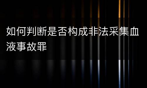 如何判断是否构成非法采集血液事故罪