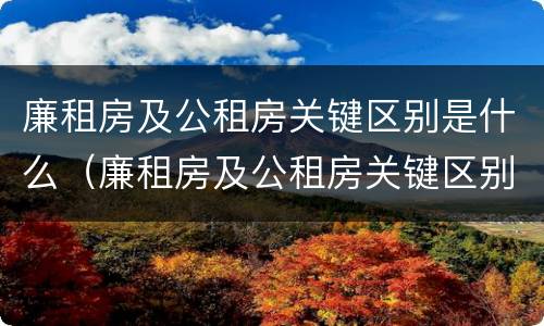 廉租房及公租房关键区别是什么（廉租房及公租房关键区别是什么呢）