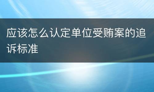 应该怎么认定单位受贿案的追诉标准