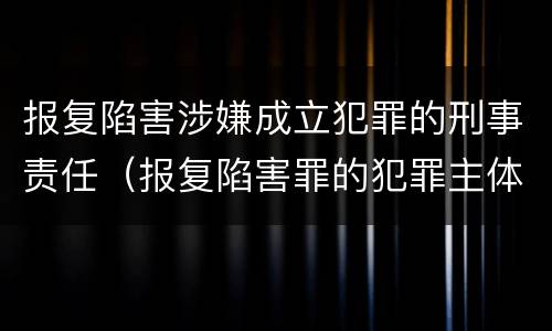 报复陷害涉嫌成立犯罪的刑事责任（报复陷害罪的犯罪主体）