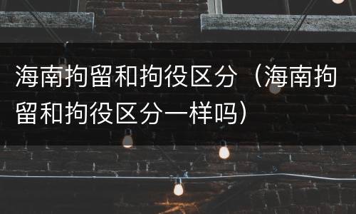 海南拘留和拘役区分（海南拘留和拘役区分一样吗）