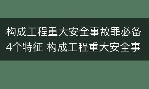 构成工程重大安全事故罪必备4个特征 构成工程重大安全事故罪必备4个特征是什么