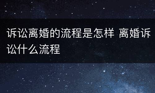 诉讼离婚的流程是怎样 离婚诉讼什么流程