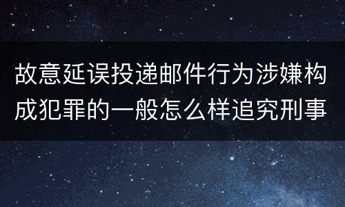 故意延误投递邮件行为涉嫌构成犯罪的一般怎么样追究刑事责任