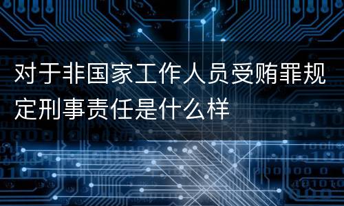 对于非国家工作人员受贿罪规定刑事责任是什么样