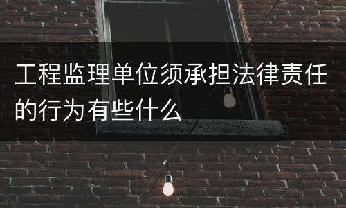 工程监理单位须承担法律责任的行为有些什么