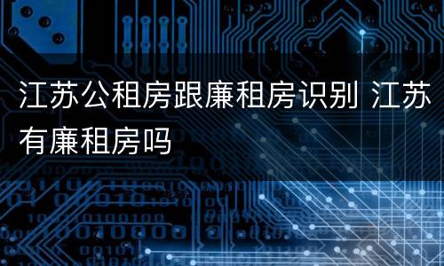 江苏公租房跟廉租房识别 江苏有廉租房吗