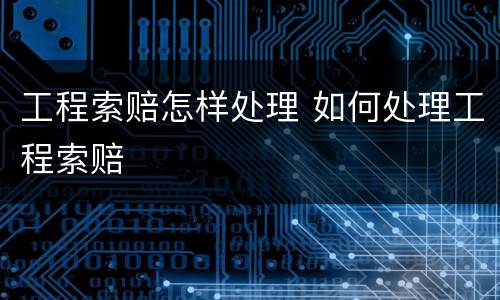 工程索赔怎样处理 如何处理工程索赔