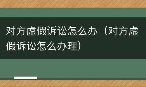 对方虚假诉讼怎么办（对方虚假诉讼怎么办理）