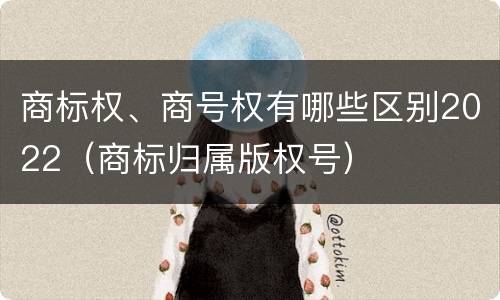 商标权、商号权有哪些区别2022（商标归属版权号）