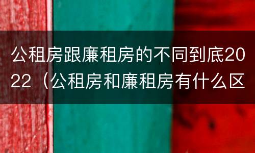 公租房跟廉租房的不同到底2022（公租房和廉租房有什么区别?2019年的）