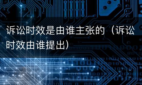 诉讼时效是由谁主张的（诉讼时效由谁提出）