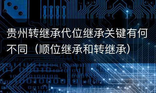 贵州转继承代位继承关键有何不同（顺位继承和转继承）