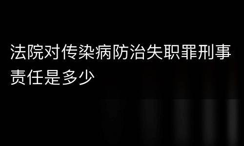 法院对传染病防治失职罪刑事责任是多少