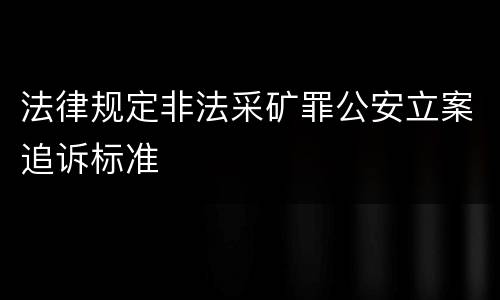 法律规定非法采矿罪公安立案追诉标准