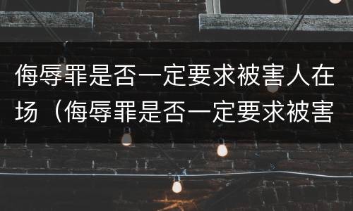侮辱罪是否一定要求被害人在场（侮辱罪是否一定要求被害人在场辩护）