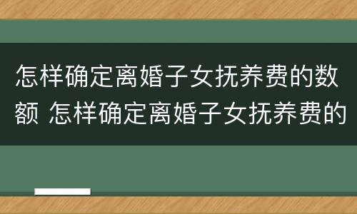 怎样确定离婚子女抚养费的数额 怎样确定离婚子女抚养费的数额是否合理